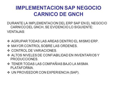 IMPLEMENTACION SAP NEGOCIO CARNICO DE GNCH DURANTE LA IMPLEMENTACION DEL ERP SAP EN EL NEGOCIO CARNICO DEL GNCH, SE EVIDENCIO LO SIGUIENTE: VENTAJAS: 