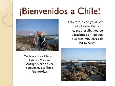 ¡Bienvenidos a Chile! Me llamo Clara María Estados. Vivo en Santiago, Chile en una comuna que se llama Puente Alto. Esta foto es de yo al lado del Océano.