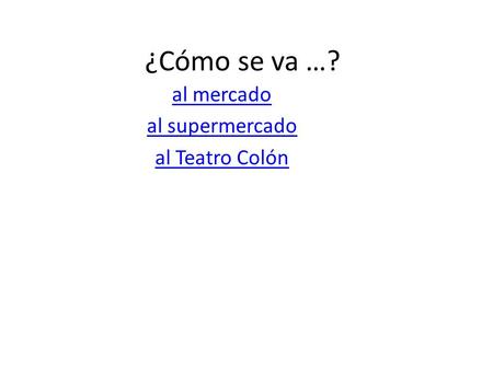 ¿Cómo se va …? al mercado al supermercado al Teatro Colón.