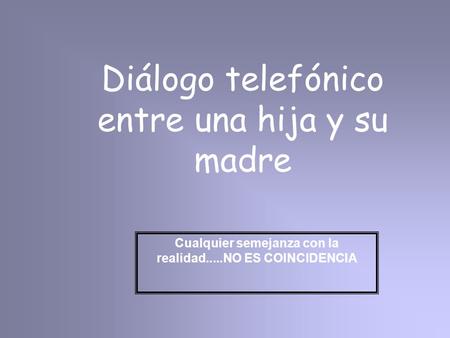 Diálogo telefónico entre una hija y su madre Cualquier semejanza con la realidad.....NO ES COINCIDENCIA.