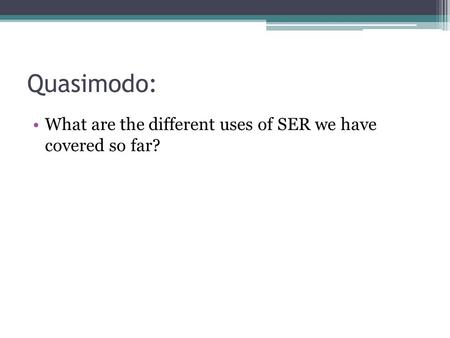 Quasimodo: What are the different uses of SER we have covered so far?