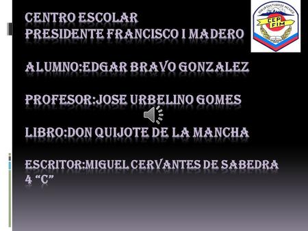 CENTRO ESCOLAR PRESIDENTE FRANCISCO I MADERO ALUMNO:EDGAR BRAVO GONZALEZ PROFESOR:JOSE URBELINO GOMES LIBRO:DON QUIJOTE DE LA MANCHA ESCRITOR:MIGUEL.