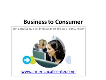 Business to Consumer Son aquellas que están trabajando directo al consumidor www.americacallcenter.com.