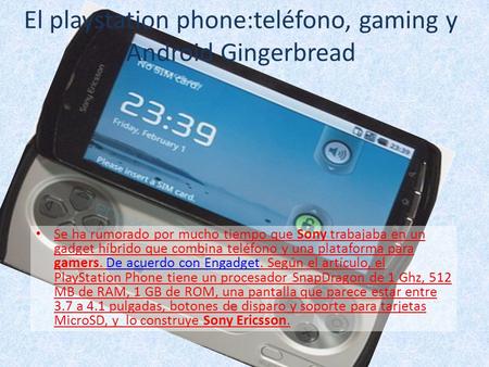 El playstation phone:teléfono, gaming y Android Gingerbread Se ha rumorado por mucho tiempo que Sony trabajaba en un gadget híbrido que combina teléfono.
