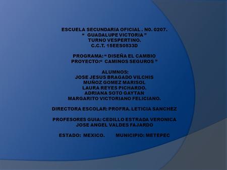 ESCUELA SECUNDARIA OFICIAL. N0. 0207. “ GUADALUPE VICTORIA ” TURNO VESPERTINO. C.C.T. 15EES0533D PROGRAMA: “ DISEÑA EL CAMBIO PROYECTO:“ CAMINOS SEGUROS.