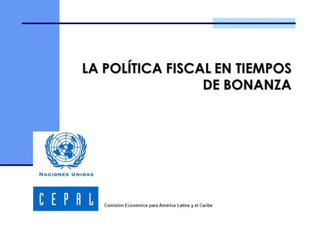 LA POLÍTICA FISCAL EN TIEMPOS DE BONANZA Comisión Económica para América Latina y el Caribe.