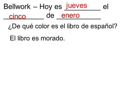 Bellwork – Hoy es _________ el __________ de ___________ ¿De qué color es el libro de español? enero cinco jueves El libro es morado.