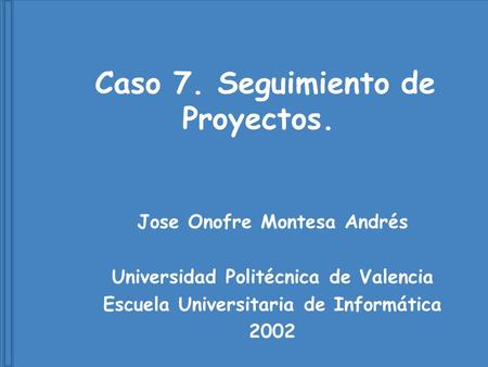 Caso 7. Seguimiento de Proyectos. Jose Onofre Montesa Andrés Universidad Politécnica de Valencia Escuela Universitaria de Informática 2002.