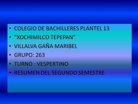 . COLEGIO DE BACHILLERES PLANTEL 13 “XOCHIMILCO TEPEPAN” VILLALVA GAÑA MARIBEL GRUPO: 263 TURNO : VESPERTINO RESUMEN DEL SEGUNDO SEMESTRE.
