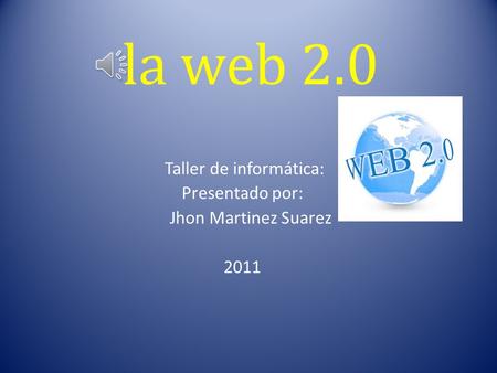 la web 2.0 Taller de informática: Presentado por: Jhon Martinez Suarez 2011.