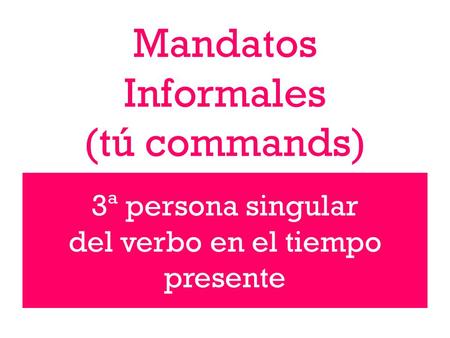 Mandatos Informales (tú commands) 3ª persona singular del verbo en el tiempo presente.
