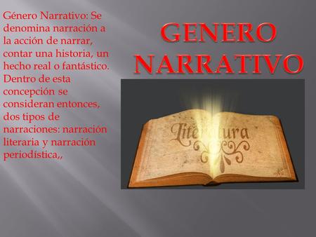 Género Narrativo: Se denomina narración a la acción de narrar, contar una historia, un hecho real o fantástico. Dentro de esta concepción se consideran.