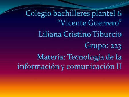 Colegio bachilleres plantel 6 “Vicente Guerrero” Liliana Cristino Tiburcio Grupo: 223 Materia: Tecnología de la información y comunicación II.