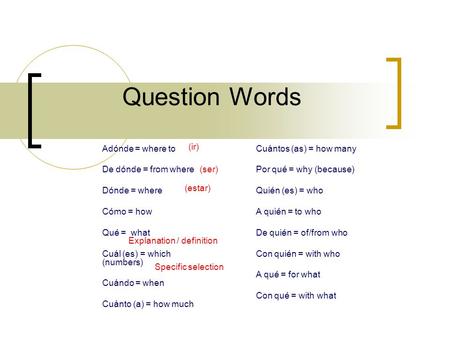 Question Words Explanation / definition Specific selection Adónde = where to De dónde = from where Dónde = where Cómo = how Qué = what Cuál (es) = which.