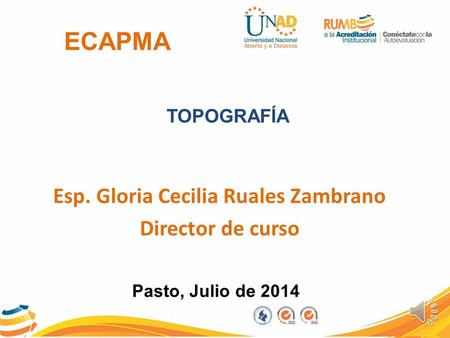 ECAPMA TOPOGRAFÍA Esp. Gloria Cecilia Ruales Zambrano Director de curso Pasto, Julio de 2014.