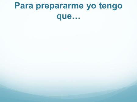 Para prepararme yo tengo que….