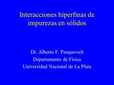 Interacciones hiperfinas de impurezas en sólidos Dr. Alberto F. Pasquevich Departamento de Física Universidad Nacional de La Plata.
