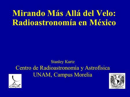 Mirando Más Allá del Velo: Radioastronomía en México Stanley Kurtz Centro de Radioastronomía y Astrofísica UNAM, Campus Morelia.