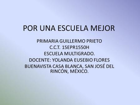 POR UNA ESCUELA MEJOR PRIMARIA GUILLERMO PRIETO C.C.T. 15EPR1550H ESCUELA MULTIGRADO. DOCENTE: YOLANDA EUSEBIO FLORES BUENAVISTA CASA BLANCA, SAN JOSÉ.