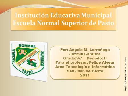 Institución Educativa Municipal Escuela Normal Superior de Pasto Institución Educativa Municipal Escuela Normal Superior de Pasto Por: Ángela M. Larrañaga.
