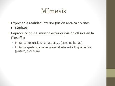 Mímesis Expresar la realidad interior (visión arcaica en ritos mistéricos) Reproducción del mundo exterior (visión clásica en la filosofía) Imitar cómo.