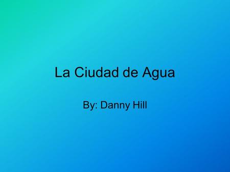 La Ciudad de Agua By: Danny Hill. La Ciudad de Agua La Ciudad de Agua es muy divertida y pequeño. La ciudad de Agua no tiene calles, pero tiene ríos.