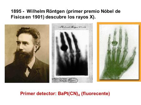 1895 - Wilhelm Röntgen (primer premio Nóbel de Física en 1901) descubre los rayos X). Primer detector: BaPt(CN) 4 (fluorecente)