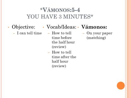 * V ÁMONOS :5-4 YOU HAVE 3 MINUTES* Objective: – I can tell time Vocab/Ideas: – How to tell time before the half hour (review) – How to tell time after.