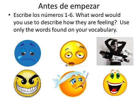Antes de empezar Escribe los números 1-6. What word would you use to describe how they are feeling? Use only the words found on your vocabulary.