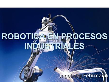 Ingeborg Fehrmann ROBOTICA EN PROCESOS INDUSTRIALES.