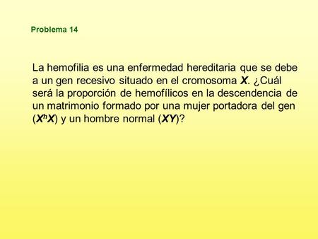 Problema 14 La hemofilia es una enfermedad hereditaria que se debe a un gen recesivo situado en el cromosoma X. ¿Cuál será la proporción de hemofílicos.