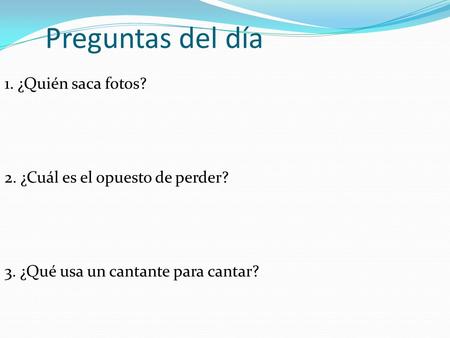 Preguntas del día 1. ¿Quién saca fotos? 2. ¿Cuál es el opuesto de perder? 3. ¿Qué usa un cantante para cantar?