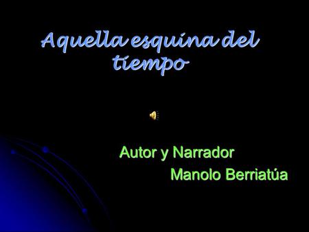 Aquella esquina del tiempo Autor y Narrador Manolo Berriatúa.