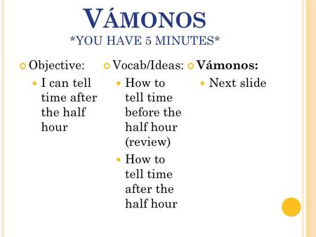 V ÁMONOS *YOU HAVE 5 MINUTES* Objective: I can tell time after the half hour Vocab/Ideas: How to tell time before the half hour (review) How to tell time.