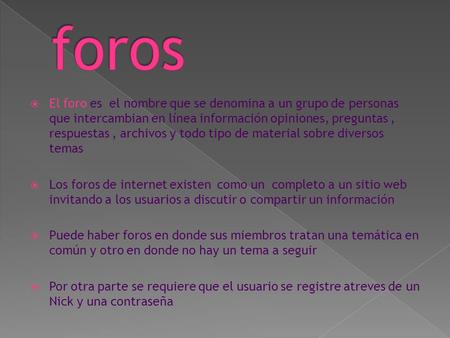  El foro es el nombre que se denomina a un grupo de personas que intercambian en línea información opiniones, preguntas, respuestas, archivos y todo tipo.