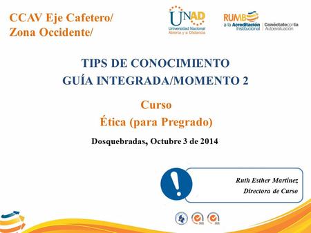 CCAV Eje Cafetero/ Zona Occidente/ TIPS DE CONOCIMIENTO GUÍA INTEGRADA/MOMENTO 2 Curso Ética (para Pregrado) Dosquebradas, Octubre 3 de 2014 Ruth Esther.