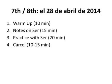 7th / 8th: el 28 de abril de 2014 1.Warm Up (10 min) 2.Notes on Ser (15 min) 3.Practice with Ser (20 min) 4.Cárcel (10-15 min)