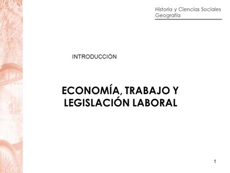 Historia y Ciencias Sociales Geografía 1 ECONOMÍA, TRABAJO Y LEGISLACIÓN LABORAL INTRODUCCIÓN.