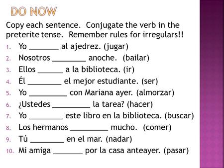 Copy each sentence. Conjugate the verb in the preterite tense. Remember rules for irregulars!! 1. Yo _______ al ajedrez. (jugar) 2. Nosotros ________ anoche.