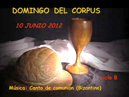 DOMINGO DEL CORPUS 10 JUNIO 2012 Música: Canto de comunión (Bizantino) ciclo B.