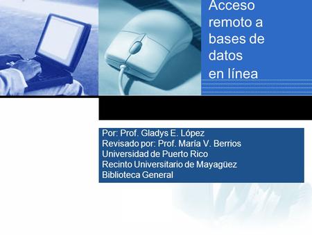 Company LOGO Acceso remoto a bases de datos en línea Por: Prof. Gladys E. López Revisado por: Prof. María V. Berrios Universidad de Puerto Rico Recinto.