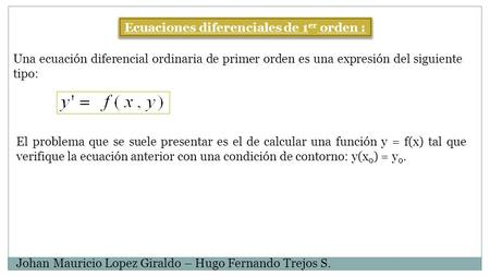 Ecuaciones diferenciales de 1 er orden : Una ecuación diferencial ordinaria de primer orden es una expresión del siguiente tipo: El problema que se suele.