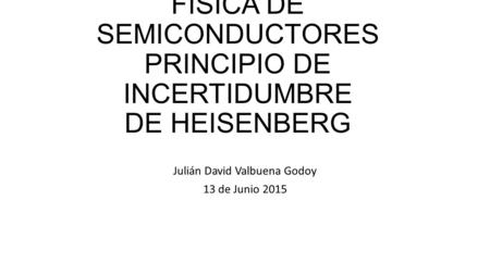 FÍSICA DE SEMICONDUCTORES PRINCIPIO DE INCERTIDUMBRE DE HEISENBERG Julián David Valbuena Godoy 13 de Junio 2015.