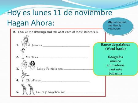 Hoy es lunes 11 de noviembre Hagan Ahora: Obj: to interpret and identify vocabulary. Banco de palabras (Word bank) fotógrafos músico animadoras cantante.