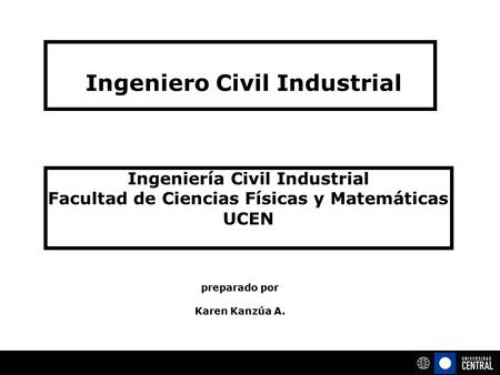 Ingeniero Civil Industrial preparado por Karen Kanzúa A. Ingeniería Civil Industrial Facultad de Ciencias Físicas y Matemáticas UCEN.
