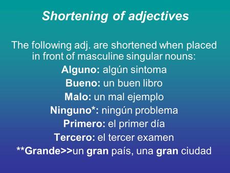 Shortening of adjectives The following adj. are shortened when placed in front of masculine singular nouns: Alguno: algún sintoma Bueno: un buen libro.
