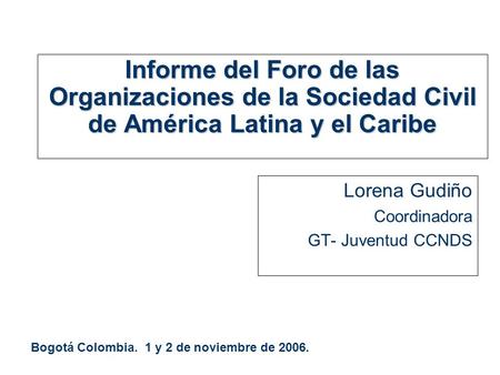 Informe del Foro de las Organizaciones de la Sociedad Civil de América Latina y el Caribe Lorena Gudiño Coordinadora GT- Juventud CCNDS Bogotá Colombia.