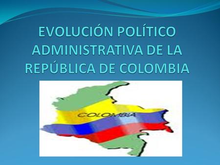 EVOLUCIÓN POLÍTICO ADMINISTRATIVA DE LA REPÚBLICA DE COLOMBIA