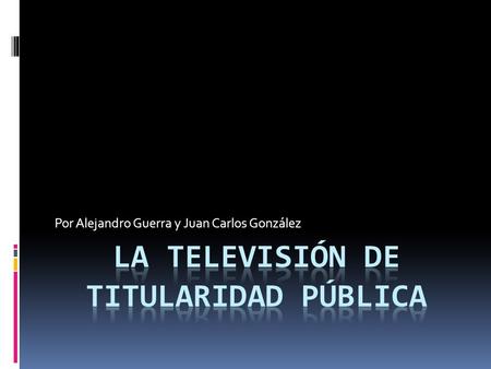 Por Alejandro Guerra y Juan Carlos González. Definición  La televisión de titularidad pública es aquella que se encuentra financiada por el Gobierno.