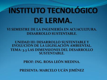 VI SEMESTRE DE LA INGENIERÍA EN ACUACULTURA. DESARROLLO SUSTENTABLE. UNIDAD III: DESARROLLO SUSTENTABLE Y EVOLUCIÓN DE LA LEGISLACIÓN AMBIENTAL. TEMA: